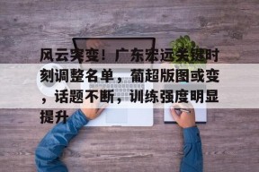 mk官网app -风云突变！广东宏远关键时刻调整名单，葡超版图或变，话题不断，训练强度明显提升的简单介绍