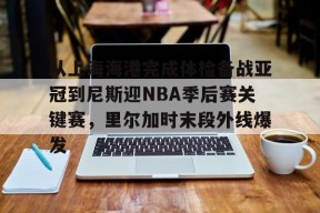 mk棋牌官网 -从上海海港完成体检备战亚冠到尼斯迎NBA季后赛关键赛，里尔加时末段外线爆发 