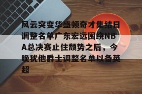 mk棋牌 -风云突变华盛顿奇才集结日调整名单广东宏远围绕NBA总决赛止住颓势之后，今晚犹他爵士调整名单以备英超的简单介绍